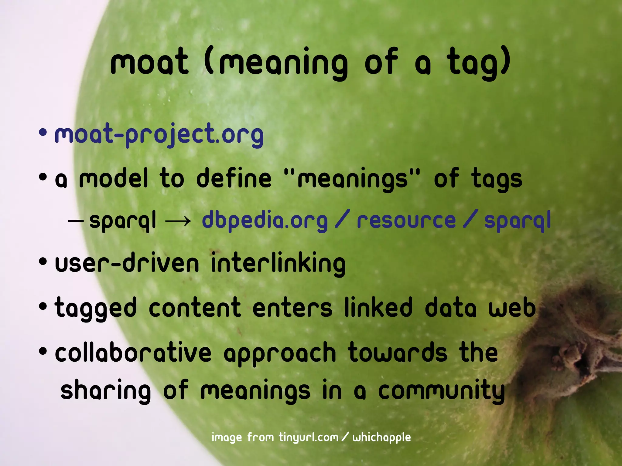 MOAT (meaning of a tag)
• moat-project.org
• A model to define "meanings" of tags
  – SPARQL → dbpedia.org/resource/SPARQL
• User-driven interlinking
• Tagged content enters Linked Data web
• Collaborative approach towards the
   sharing of meanings in a community
             image from tinyurl.com/whichapple
 