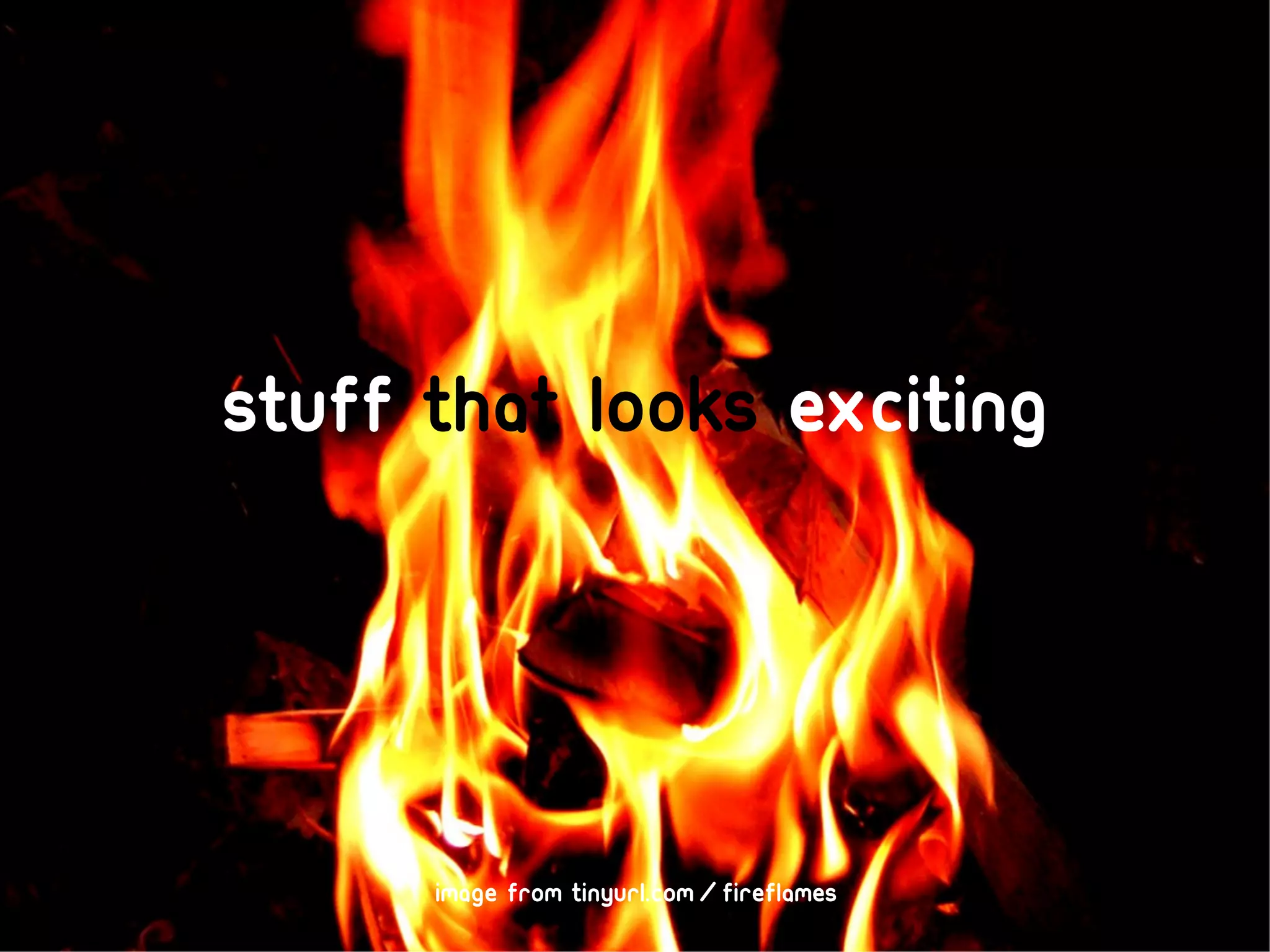 Stuff that looks exciting




      image from tinyurl.com/fireflames
 