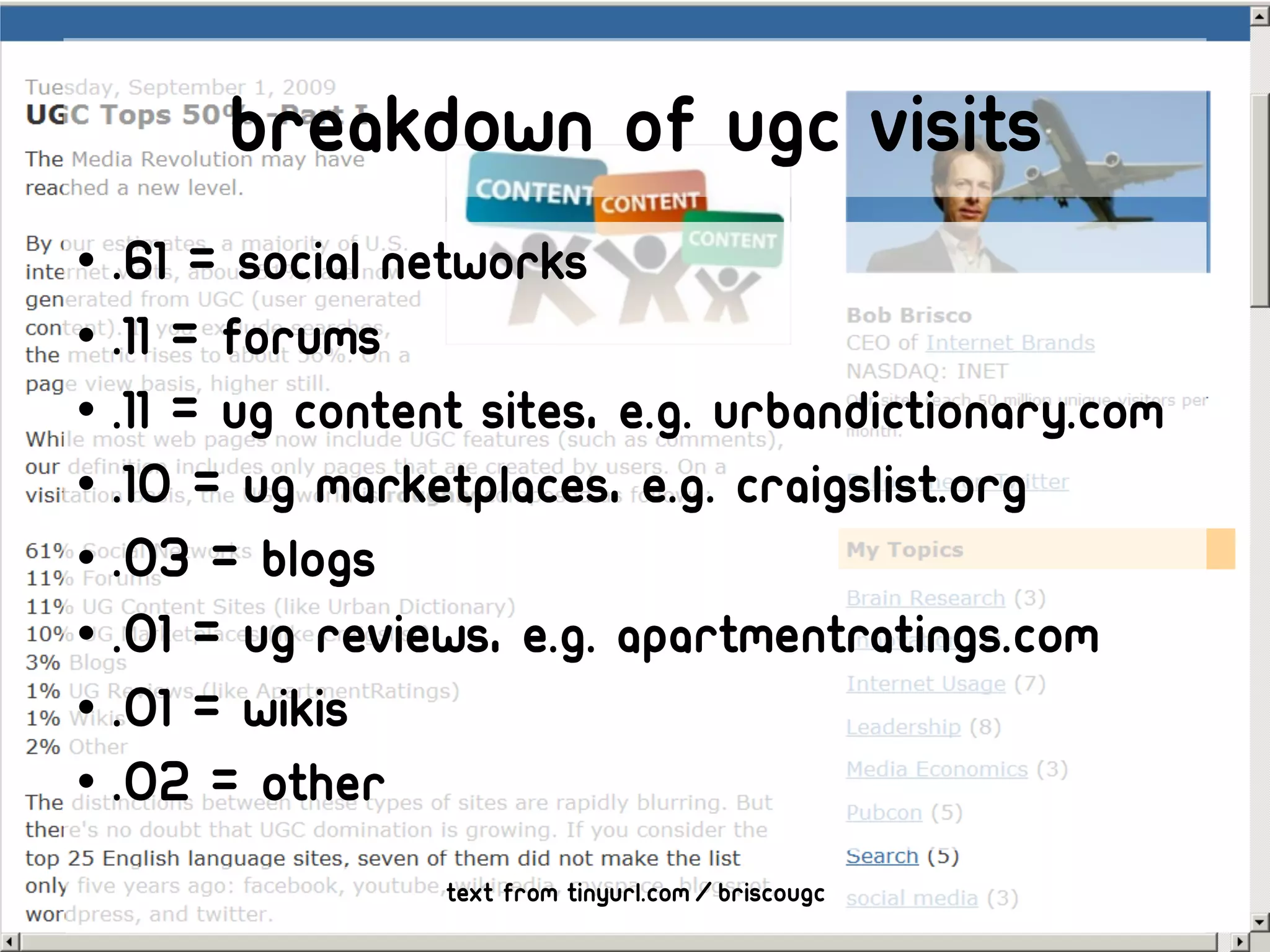 Breakdown of ugc visits
•  .61 = social networks
•  .11 = forums
•  .11 = UG content sites, e.g. UrbanDictionary.com
•  .10 = UG marketplaces, e.g. Craigslist.org
•  .03 = Blogs
•  .01 = UG reviews, e.g. ApartmentRatings.com
•  .01 = Wikis
•  .02 = Other
                 Text from tinyurl.com/briscougc
 
