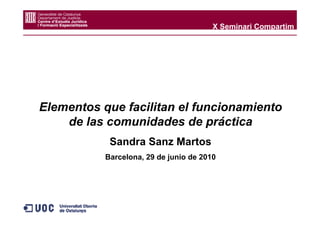 X Seminari Compartim




Elementos que facilitan el funcionamiento
    de las comunidades de práctica
            Sandra Sanz Martos
           Barcelona, 29 de junio de 2010
 