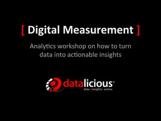 [	
  Digital	
  Measurement	
  ]	
  
  Analy&cs	
  workshop	
  on	
  how	
  to	
  turn	
  
     data	
  into	
  ac&onable	
  insights	
  
 