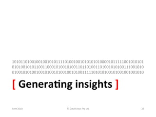 101011010010010010101111010010010101010100001011111001010101
010100101011001100010100101001101101001101001010100111001010
010010101001001010010100100101001111101010100101001001001010	
  


[	
  Genera:ng	
  insights	
  ]	
  
June	
  2010	
            ©	
  Datalicious	
  Pty	
  Ltd	
     25	
  
 