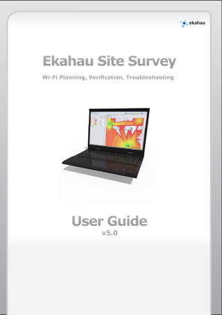 Ekahau Site Survey
Wi-Fi Planning, Verification, Troubleshooting

User Guide
v5.0

	

 