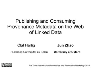 Publishing and Consuming Provenance Metadata on the Web of Linked Data Olaf Hartig  Jun Zhao Humboldt-Universität zu Berlin  University of Oxford TheThird International Provenance and Annotation Workshop 2010 