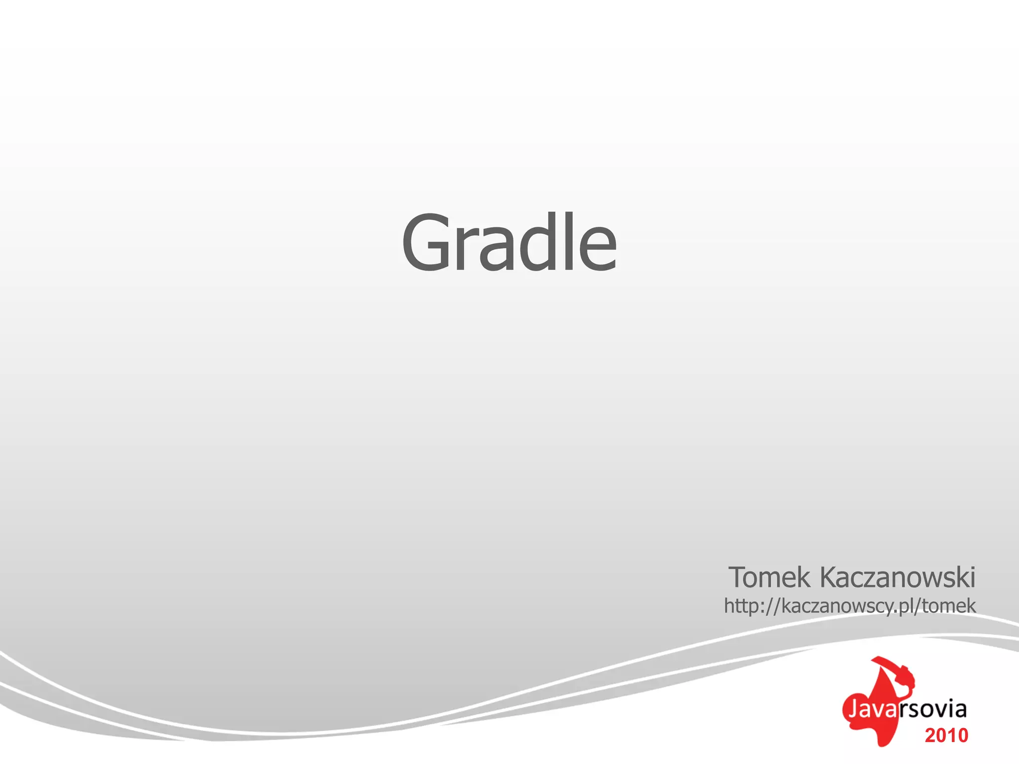 Gradle



         Tomek Kaczanowski
         http://kaczanowscy.pl/tomek




                              2010
 