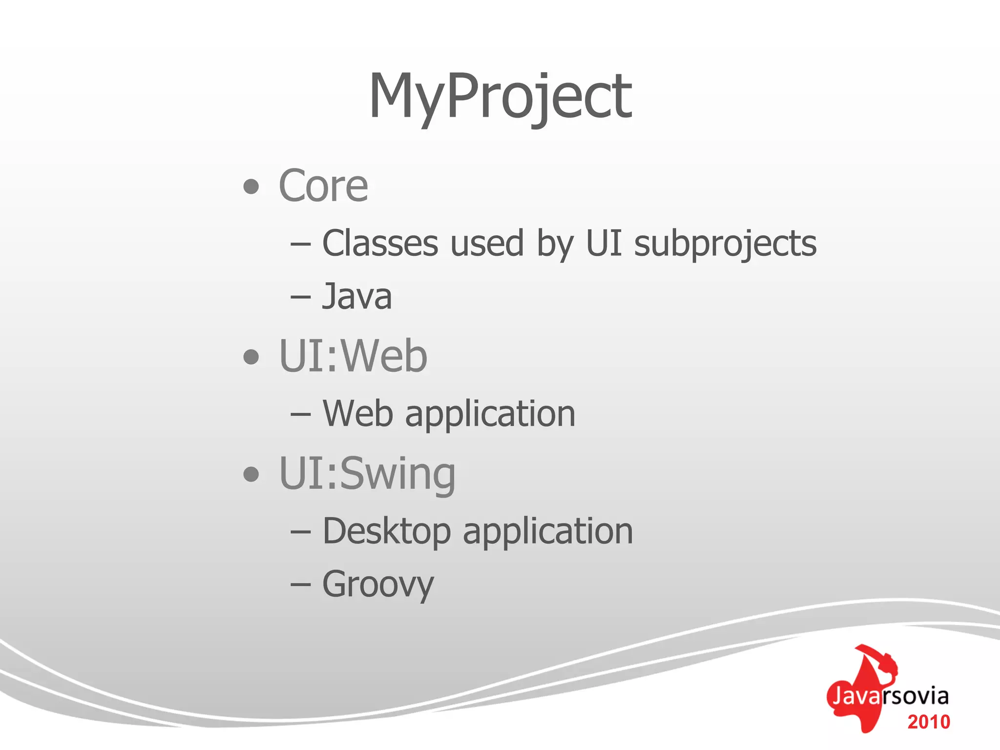 MyProject
• Core
  – Classes used by UI subprojects
  – Java
• UI:Web
  – Web application
• UI:Swing
  – Desktop application
  – Groovy


                                     2010
 