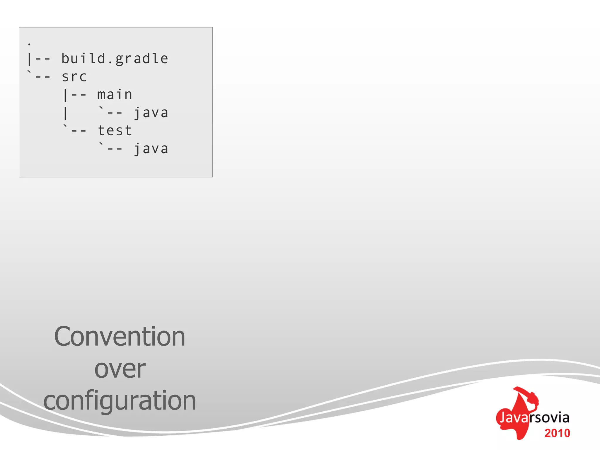 .
|-- build.gradle
`-- src
    |-- main
    |   `-- java
    `-- test
        `-- java




   Convention
      over
  configuration
                   2010
 