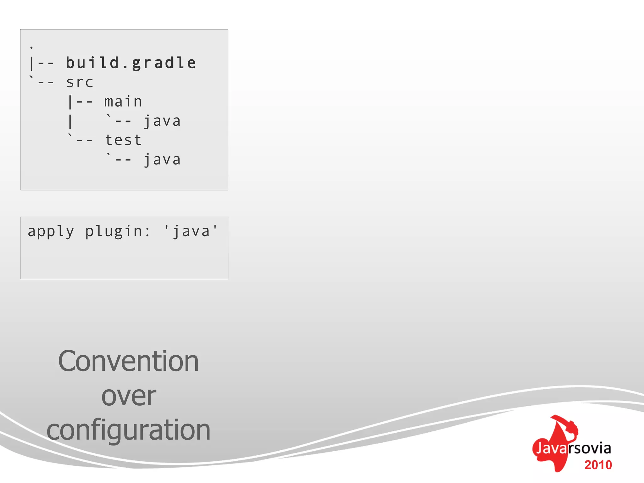 .
|-- build.gradle
`-- src
    |-- main
    |   `-- java
    `-- test
        `-- java



apply plugin: 'java'




   Convention
      over
  configuration
                       2010
 