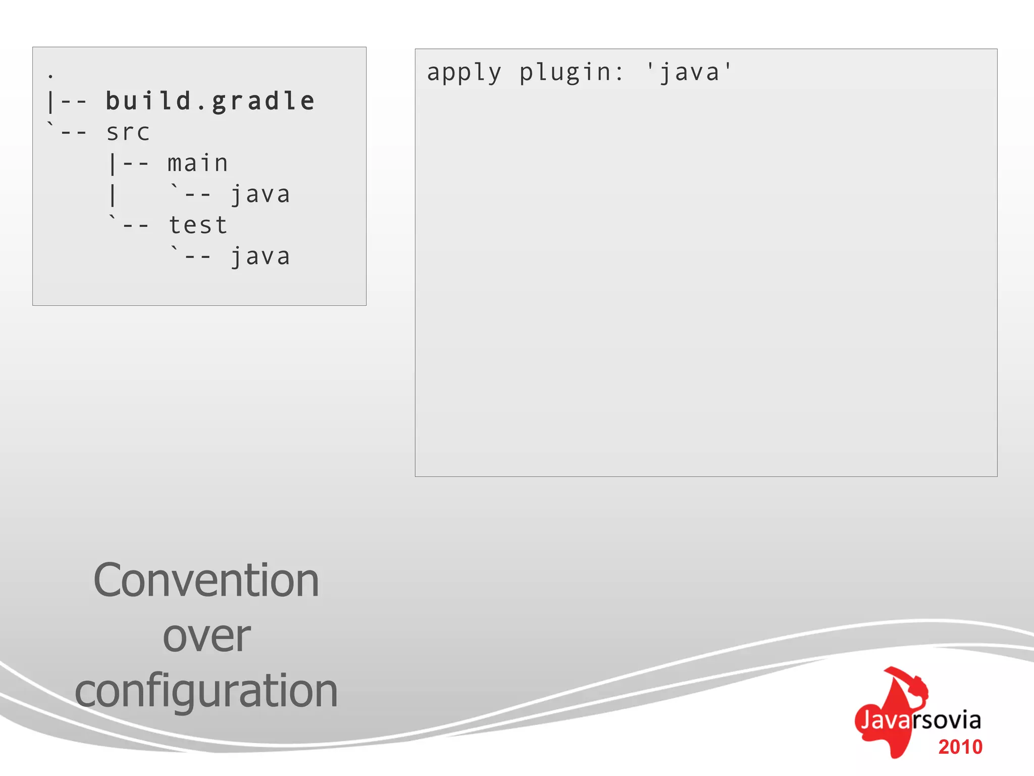 .                  apply plugin: 'java'
|-- build.gradle
`-- src
    |-- main
    |   `-- java
    `-- test
        `-- java




  Convention
     over
 configuration
                                          2010
 