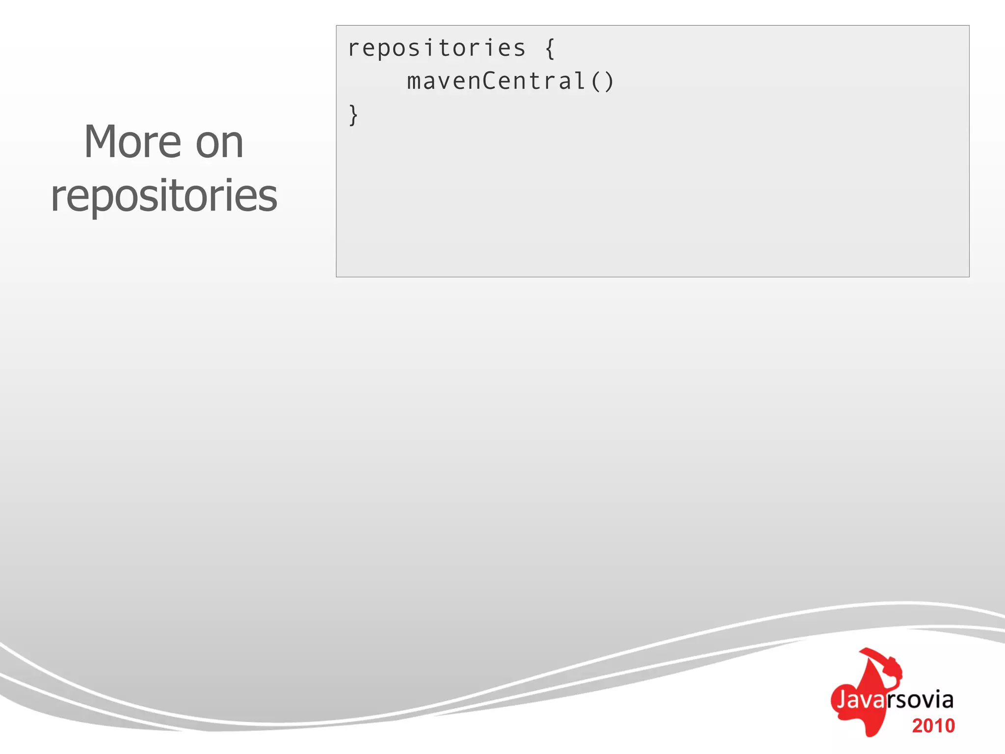 repositories {
                   mavenCentral()
               }
  More on
repositories




                                    2010
 