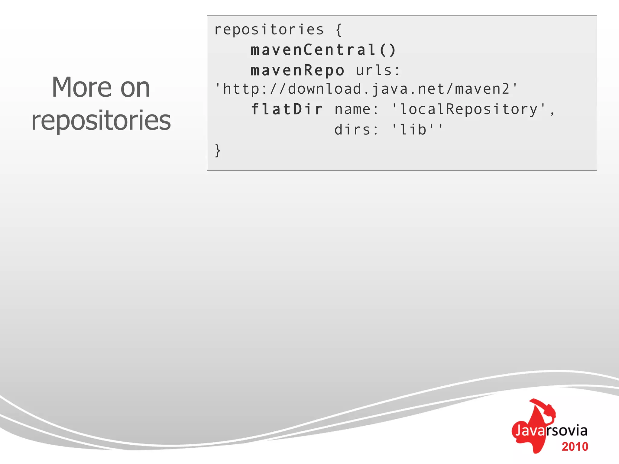 repositories {
                   mavenCentral()
                   mavenRepo urls:
  More on      'http://download.java.net/maven2'
                   flatDir name: 'localRepository',
repositories                dirs: 'lib''
               }




                                                      2010
 