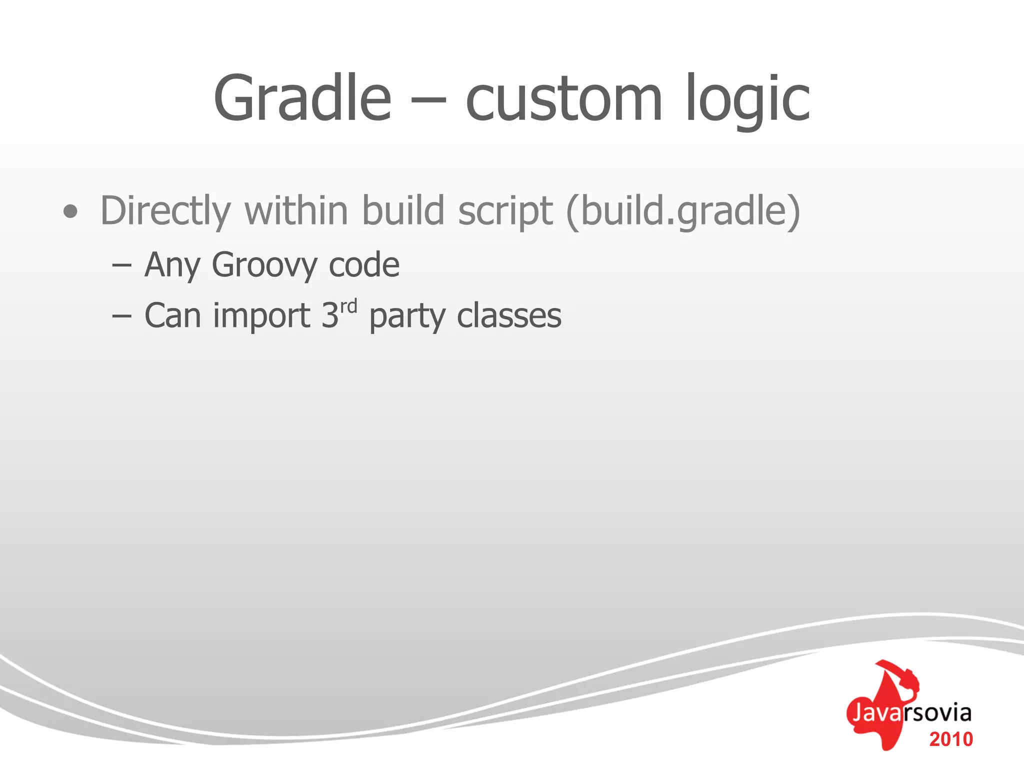 Gradle – custom logic
• Directly within build script (build.gradle)
   – Any Groovy code
   – Can import 3rd party classes




                                                2010
 