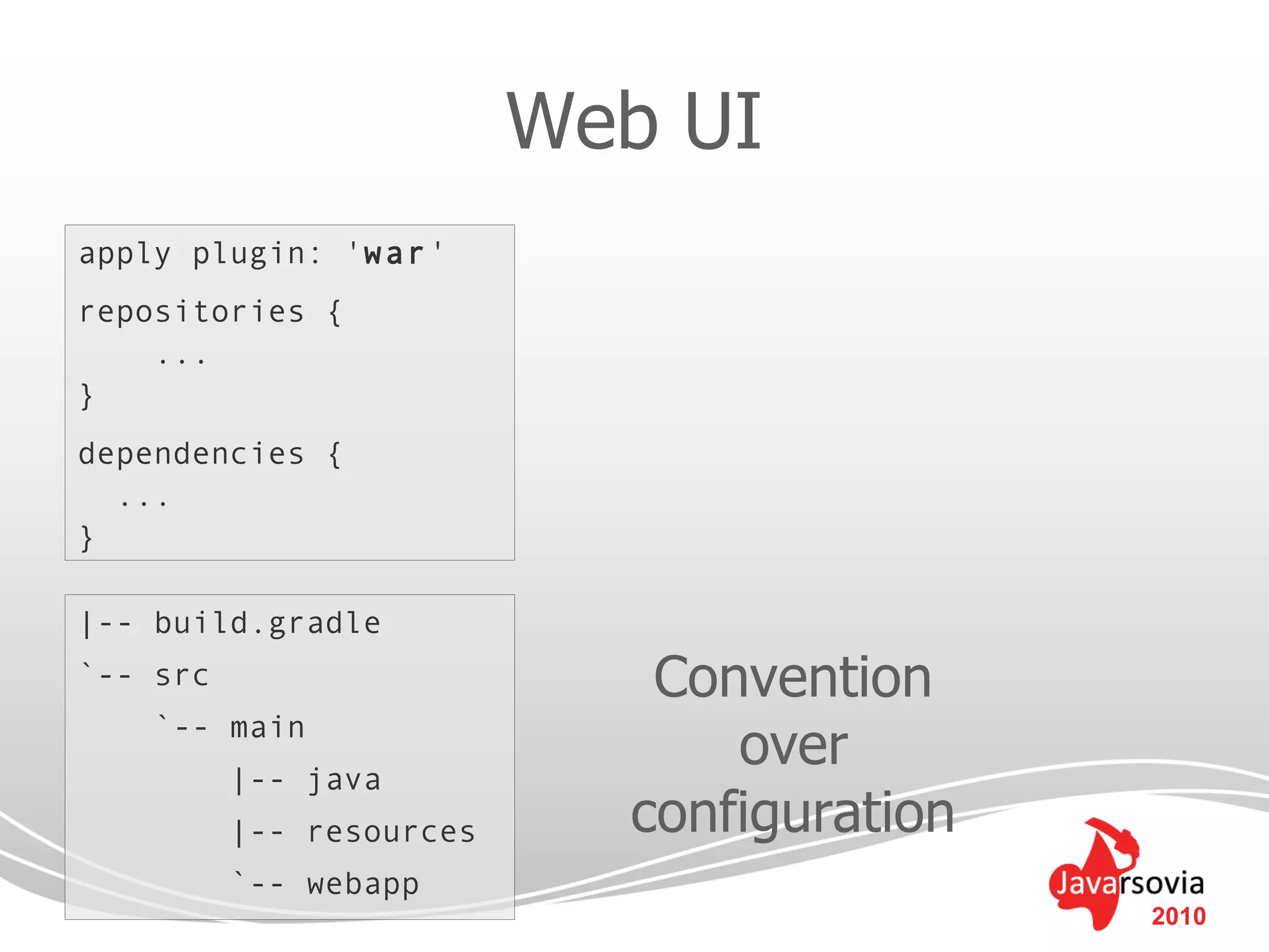Web UI
apply plugin: 'war'
repositories {
    ...
}
dependencies {
  ...
}

|-- build.gradle
`-- src                      Convention
    `-- main
          |-- java
                                over
          |-- resources     configuration
          `-- webapp
                                            2010
 