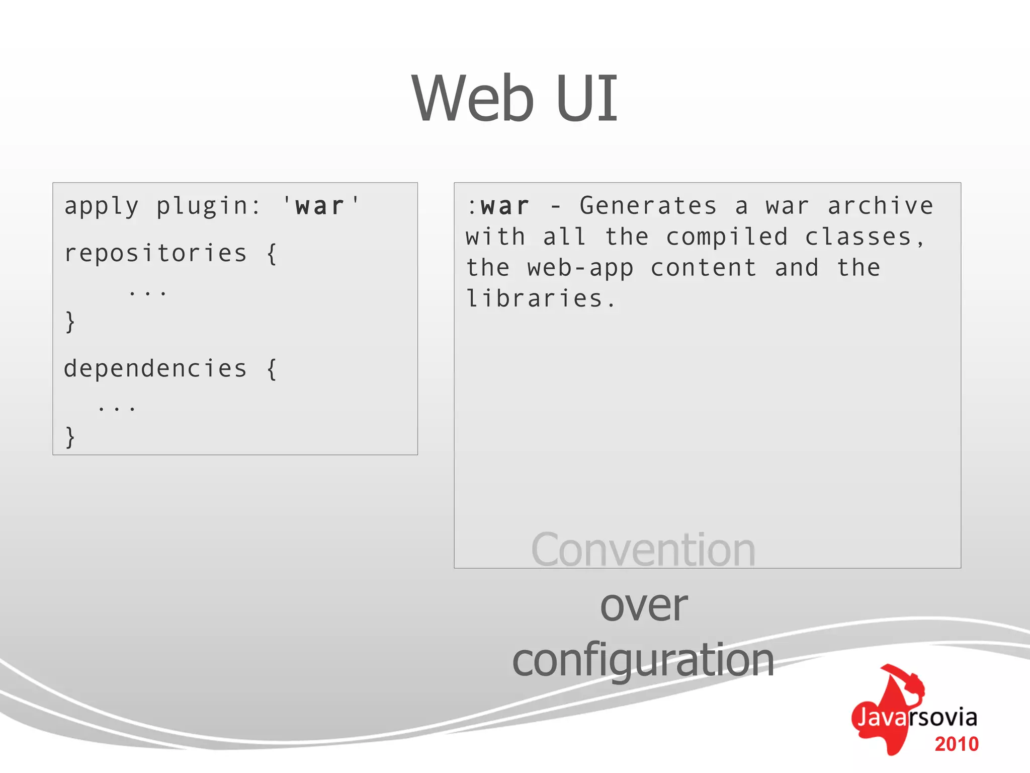 Web UI
apply plugin: 'war'    :war - Generates a war archive
                       with all the compiled classes,
repositories {
                       the web-app content and the
    ...                libraries.
}
dependencies {
  ...
}



                           Convention
                              over
                          configuration
                                                        2010
 