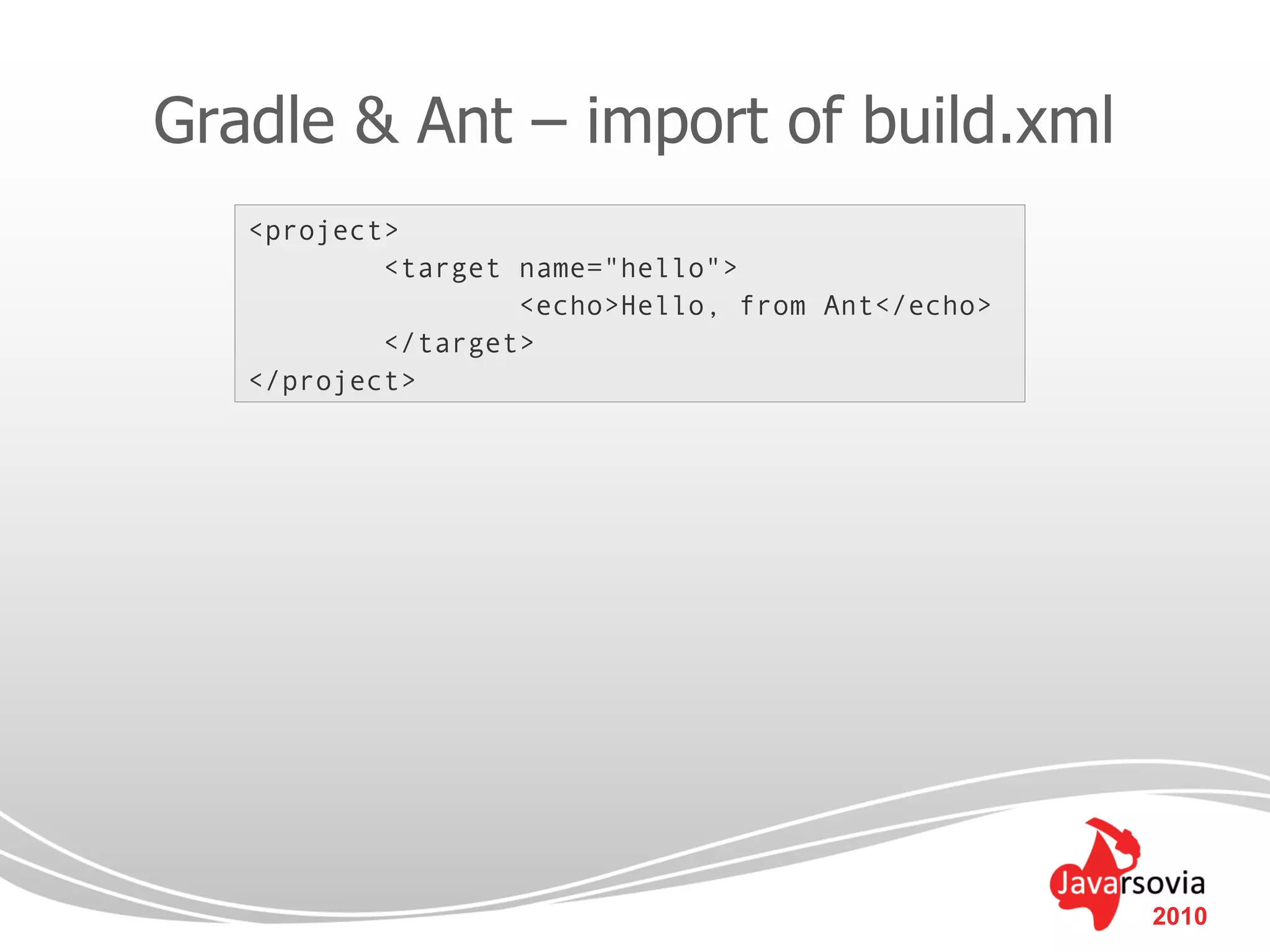Gradle & Ant – import of build.xml
   <project>
           <target name="hello">
                   <echo>Hello, from Ant</echo>
           </target>
   </project>




                                                  2010
 