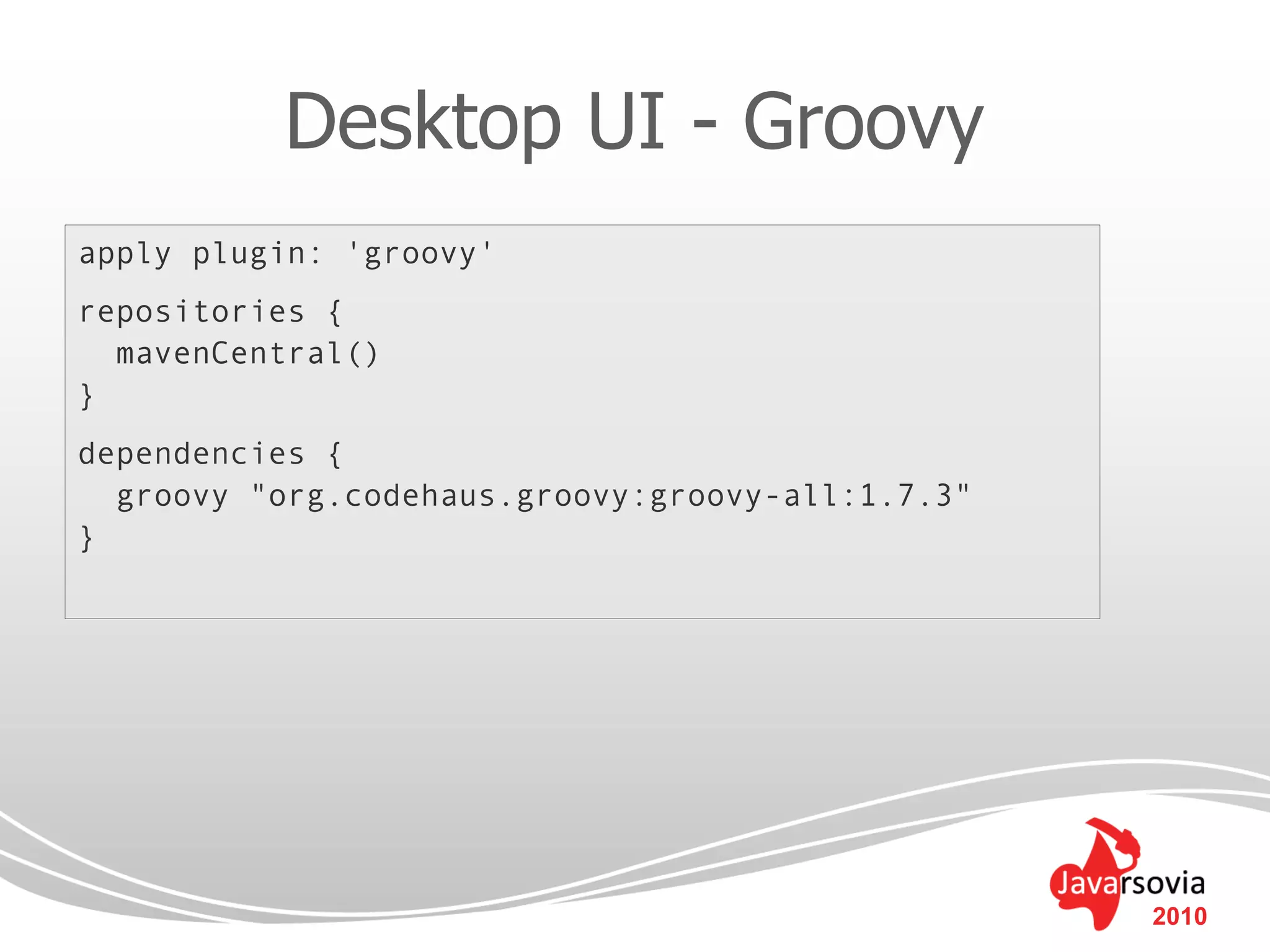 Desktop UI - Groovy
apply plugin: 'groovy'
repositories {
  mavenCentral()
}
dependencies {
  groovy "org.codehaus.groovy:groovy-all:1.7.3"
}




                                                  2010
 