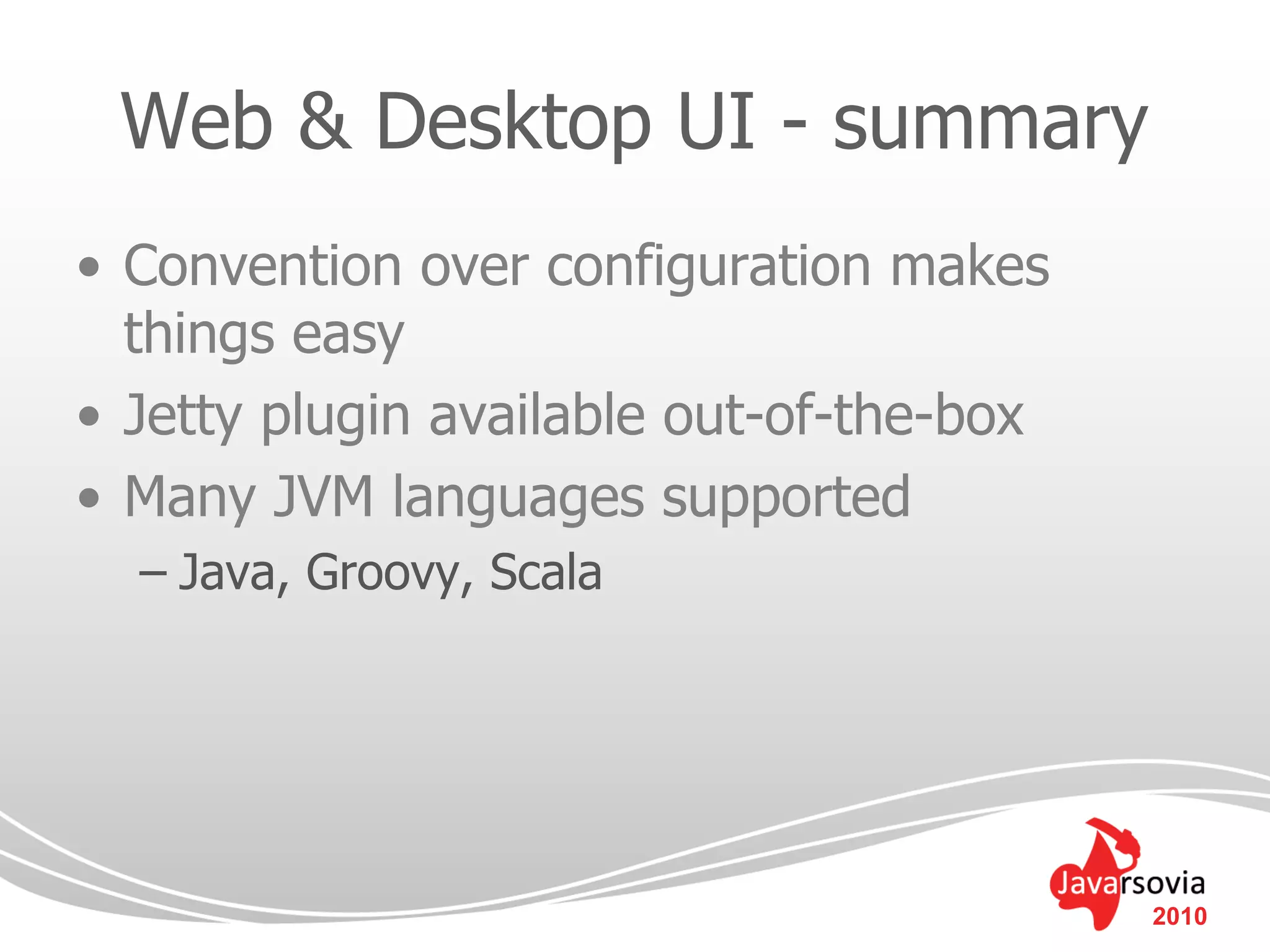 Web & Desktop UI - summary
• Convention over configuration makes
  things easy
• Jetty plugin available out-of-the-box
• Many JVM languages supported
  – Java, Groovy, Scala




                                          2010
 