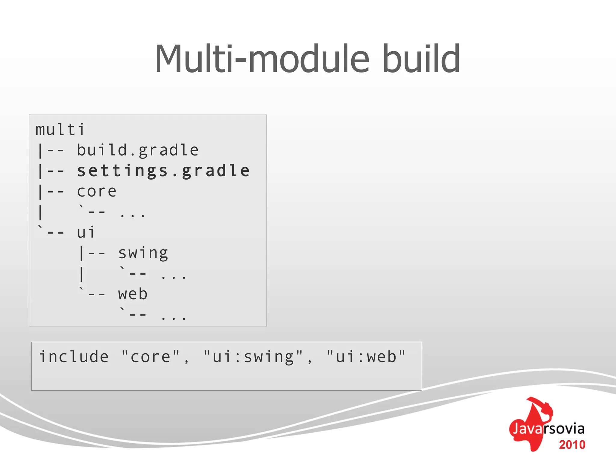 Multi-module build
multi
|-- build.gradle
|-- settings.gradle
|-- core
|   `-- ...
`-- ui
    |-- swing
    |    `-- ...
    `-- web
         `-- ...

include "core", "ui:swing", "ui:web"




                                       2010
 
