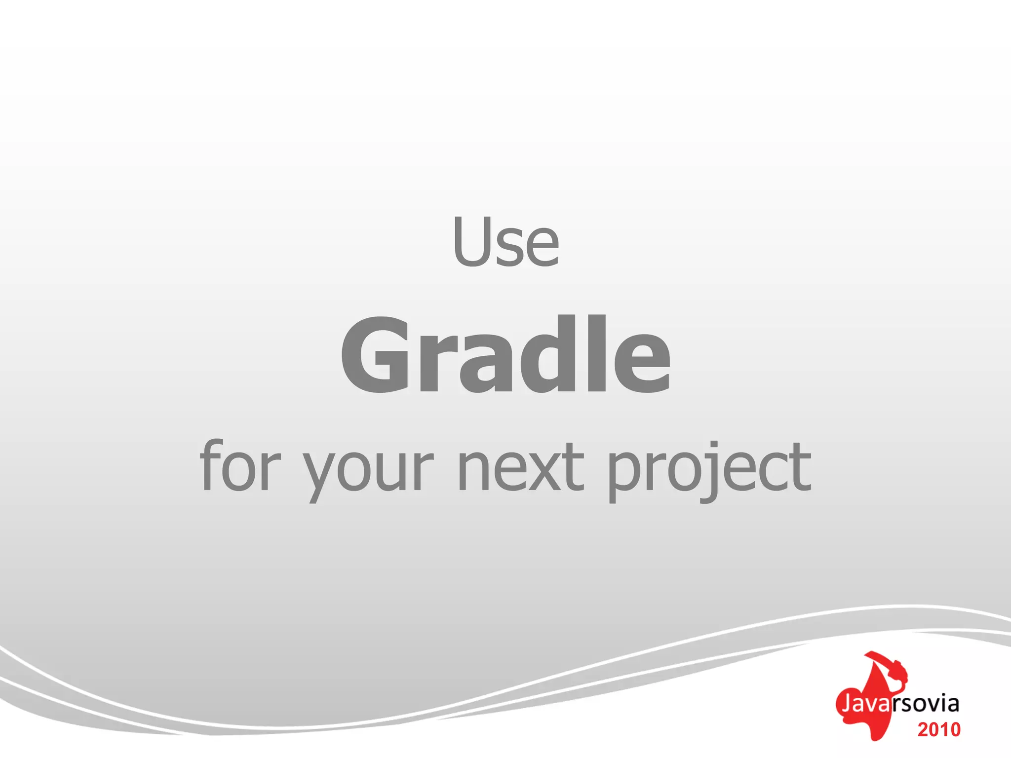 Use
    Gradle
for your next project


                        2010
 
