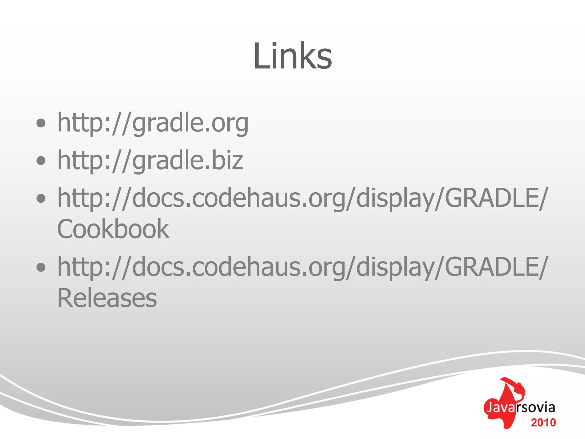 Links
• http://gradle.org
• http://gradle.biz
• http://docs.codehaus.org/display/GRADLE/
  Cookbook
• http://docs.codehaus.org/display/GRADLE/
  Releases



                                        2010
 