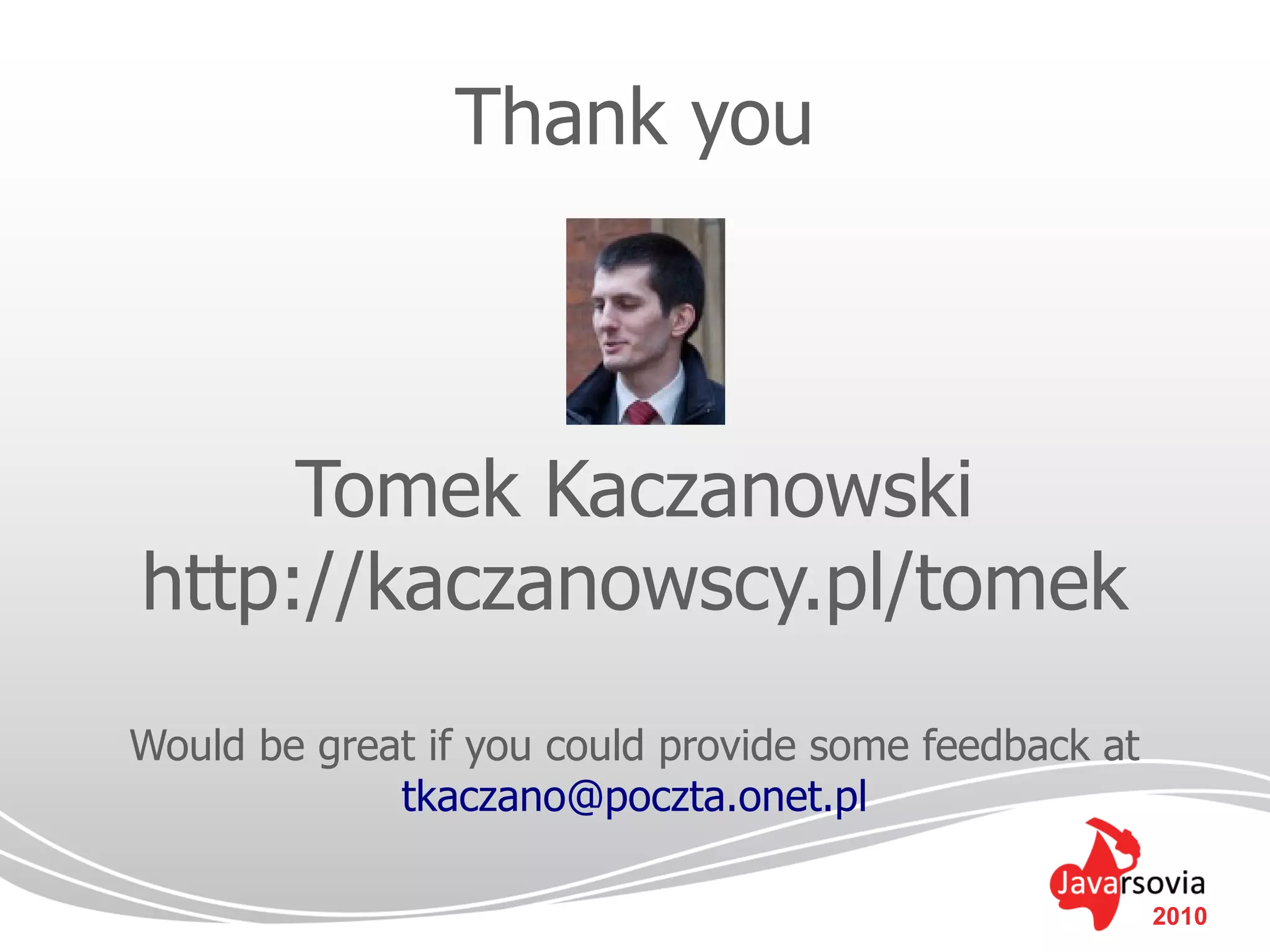Thank you



     Tomek Kaczanowski
http://kaczanowscy.pl/tomek
Would be great if you could provide some feedback at
             tkaczano@poczta.onet.pl

                                                       2010
 