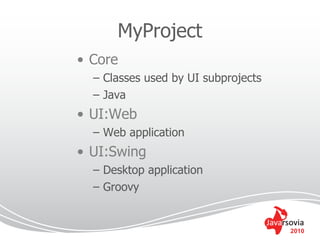 MyProject
• Core
  – Classes used by UI subprojects
  – Java
• UI:Web
  – Web application
• UI:Swing
  – Desktop application
  – Groovy


                                     2010
 