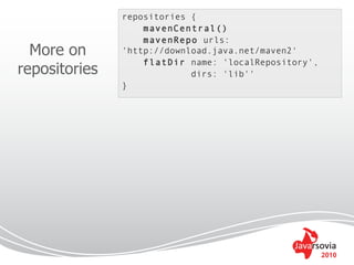 repositories {
                   mavenCentral()
                   mavenRepo urls:
  More on      'http://download.java.net/maven2'
                   flatDir name: 'localRepository',
repositories                dirs: 'lib''
               }




                                                      2010
 