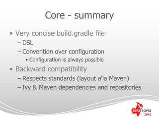 Core - summary
• Very concise build.gradle file
  – DSL
  – Convention over configuration
     • Configuration is always possible
• Backward compatibility
  – Respects standards (layout a'la Maven)
  – Ivy & Maven dependencies and repositories



                                                2010
 
