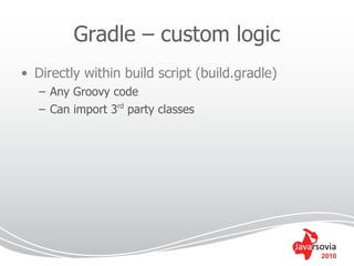 Gradle – custom logic
• Directly within build script (build.gradle)
   – Any Groovy code
   – Can import 3rd party classes




                                                2010
 