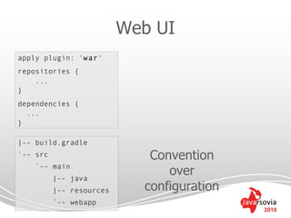 Web UI
apply plugin: 'war'
repositories {
    ...
}
dependencies {
  ...
}

|-- build.gradle
`-- src                      Convention
    `-- main
          |-- java
                                over
          |-- resources     configuration
          `-- webapp
                                            2010
 