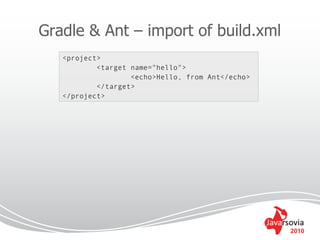 Gradle & Ant – import of build.xml
   <project>
           <target name="hello">
                   <echo>Hello, from Ant</echo>
           </target>
   </project>




                                                  2010
 