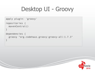 Desktop UI - Groovy
apply plugin: 'groovy'
repositories {
  mavenCentral()
}
dependencies {
  groovy "org.codehaus.groovy:groovy-all:1.7.3"
}




                                                  2010
 