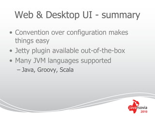 Web & Desktop UI - summary
• Convention over configuration makes
  things easy
• Jetty plugin available out-of-the-box
• Many JVM languages supported
  – Java, Groovy, Scala




                                          2010
 