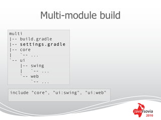 Multi-module build
multi
|-- build.gradle
|-- settings.gradle
|-- core
|   `-- ...
`-- ui
    |-- swing
    |    `-- ...
    `-- web
         `-- ...

include "core", "ui:swing", "ui:web"




                                       2010
 