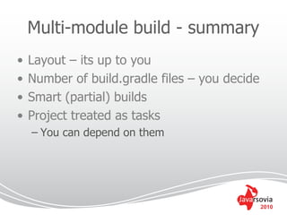 Multi-module build - summary
•   Layout – its up to you
•   Number of build.gradle files – you decide
•   Smart (partial) builds
•   Project treated as tasks
    – You can depend on them




                                                2010
 