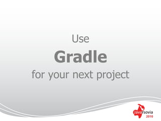 Use
    Gradle
for your next project


                        2010
 