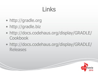 Links
• http://gradle.org
• http://gradle.biz
• http://docs.codehaus.org/display/GRADLE/
  Cookbook
• http://docs.codehaus.org/display/GRADLE/
  Releases



                                        2010
 