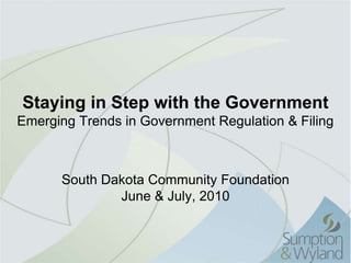 Staying in Step with the GovernmentEmerging Trends in Government Regulation & Filing South Dakota Community Foundation June & July, 2010 