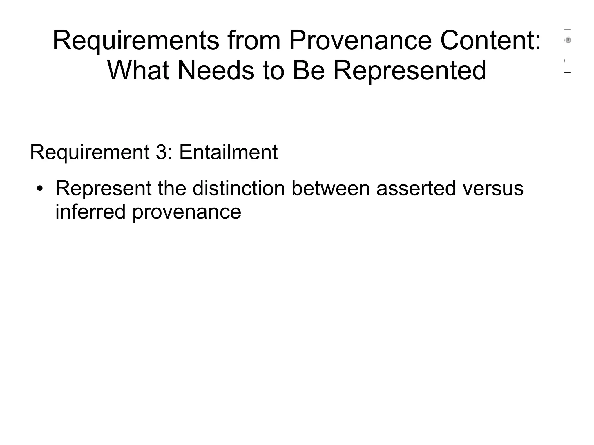 Requirements from Provenance Content:
       What Needs to Be Represented

Requirement 3: Entailment
●   Represent the distinction between asserted versus
    inferred provenance
 