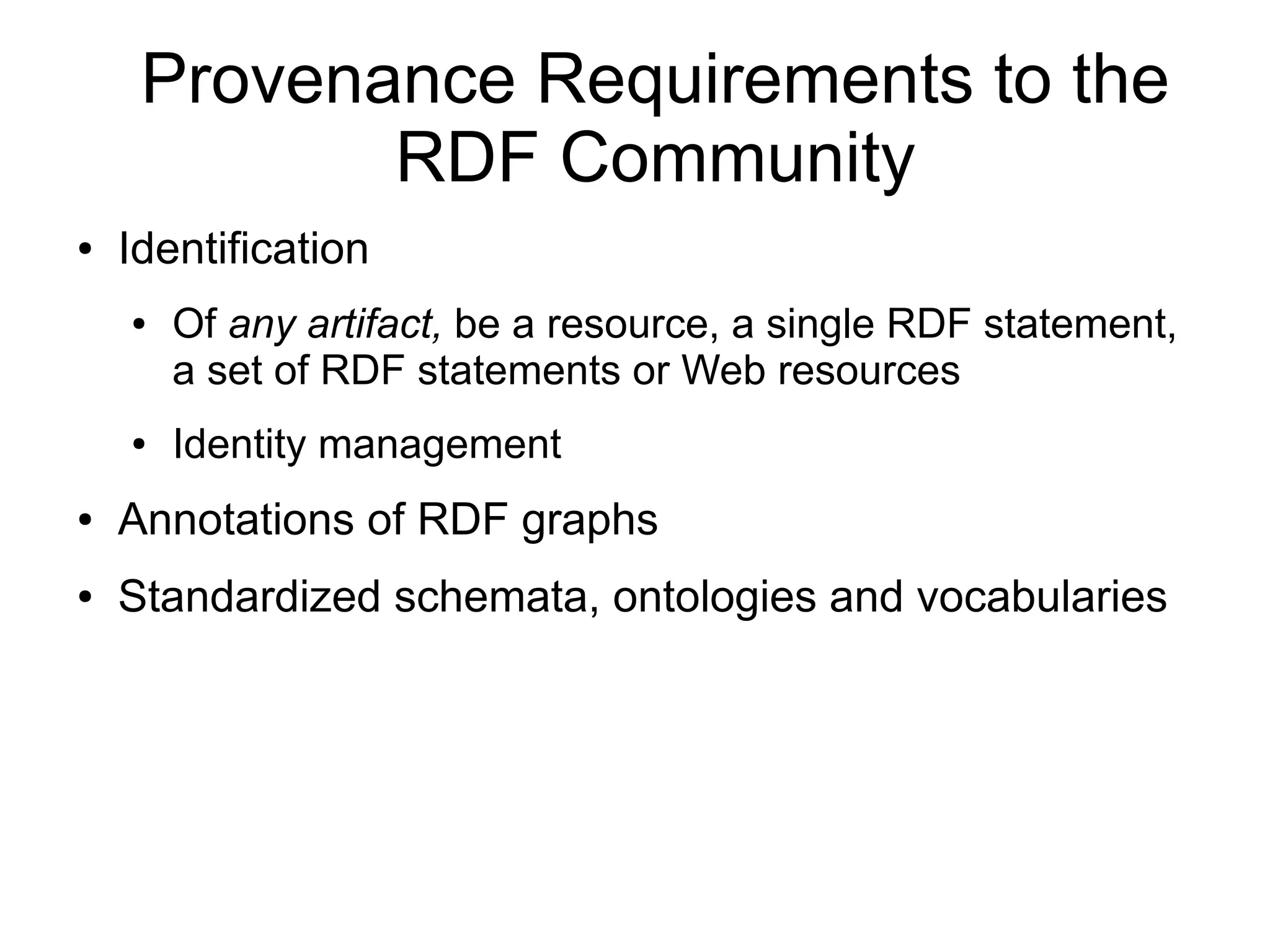 Provenance Requirements to the
            RDF Community
●   Identification
    ●   Of any artifact, be a resource, a single RDF statement,
        a set of RDF statements or Web resources
    ●   Identity management
●   Annotations of RDF graphs
●   Standardized schemata, ontologies and vocabularies
 