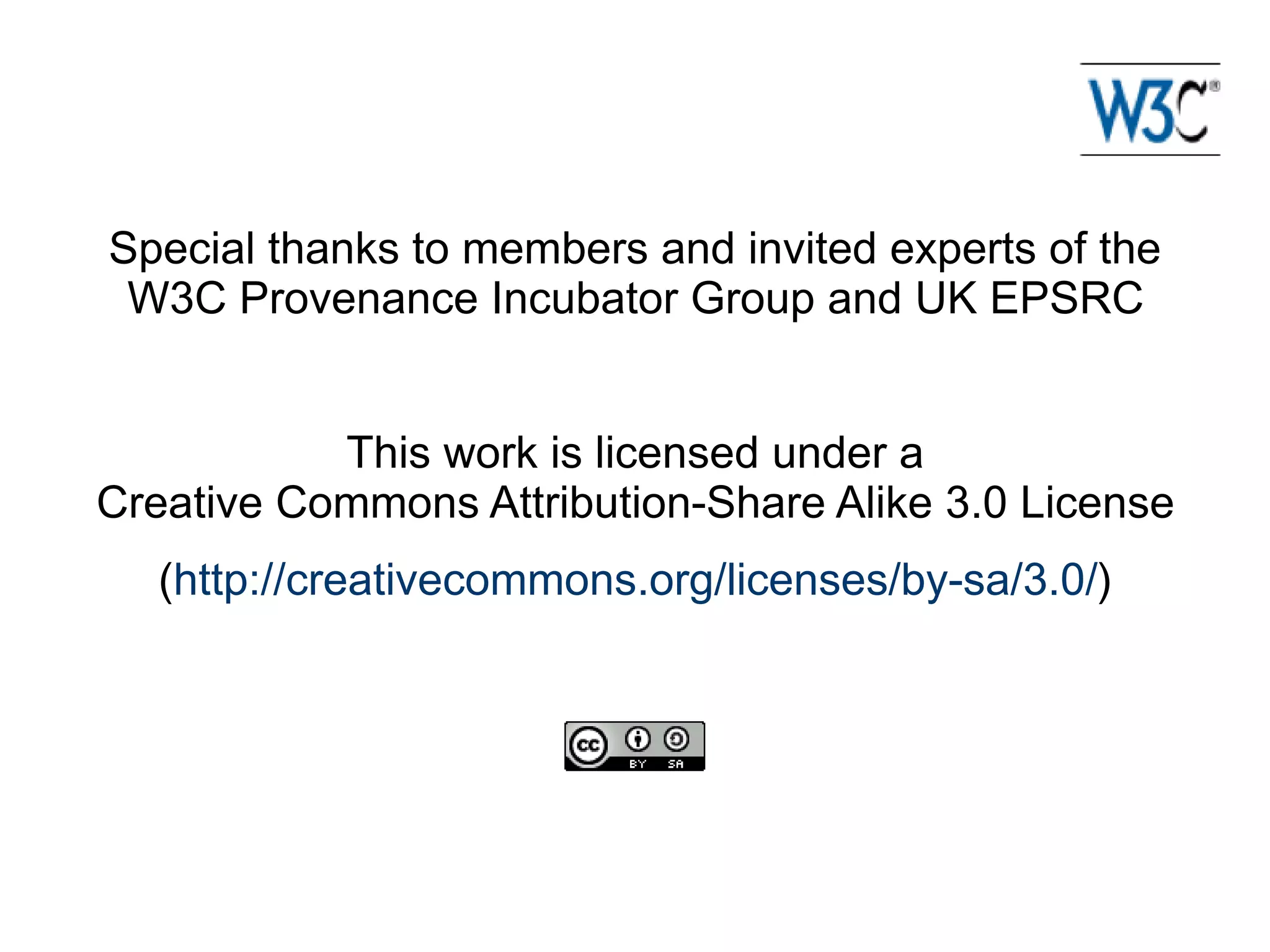 Special thanks to members and invited experts of the
 W3C Provenance Incubator Group and UK EPSRC


           This work is licensed under a
Creative Commons Attribution-Share Alike 3.0 License
  (http://creativecommons.org/licenses/by-sa/3.0/)
 