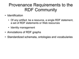 Provenance Requirements to the
            RDF Community
●   Identification
    ●   Of any artifact, be a resource, a single RDF statement,
        a set of RDF statements or Web resources
    ●   Identity management
●   Annotations of RDF graphs
●   Standardized schemata, ontologies and vocabularies
 