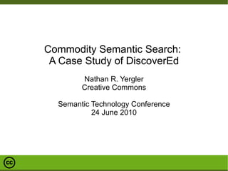 Commodity Semantic Search:  A Case Study of DiscoverEd Nathan R. Yergler Creative Commons Semantic Technology Conference 24 June 2010 