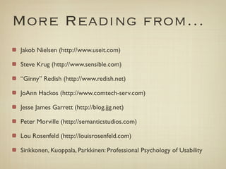 More Reading from…
Jakob Nielsen (http://www.useit.com)

Steve Krug (http://www.sensible.com)

“Ginny” Redish (http://www.redish.net)

JoAnn Hackos (http://www.comtech-serv.com)

Jesse James Garrett (http://blog.jjg.net)

Peter Morville (http://semanticstudios.com)

Lou Rosenfeld (http://louisrosenfeld.com)

Sinkkonen, Kuoppala, Parkkinen: Professional Psychology of Usability
 