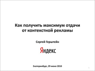 Как получить максимум отдачи от контекстной рекламы Сергей Герштейн Екатеринбург, 29 июня 2010 1 