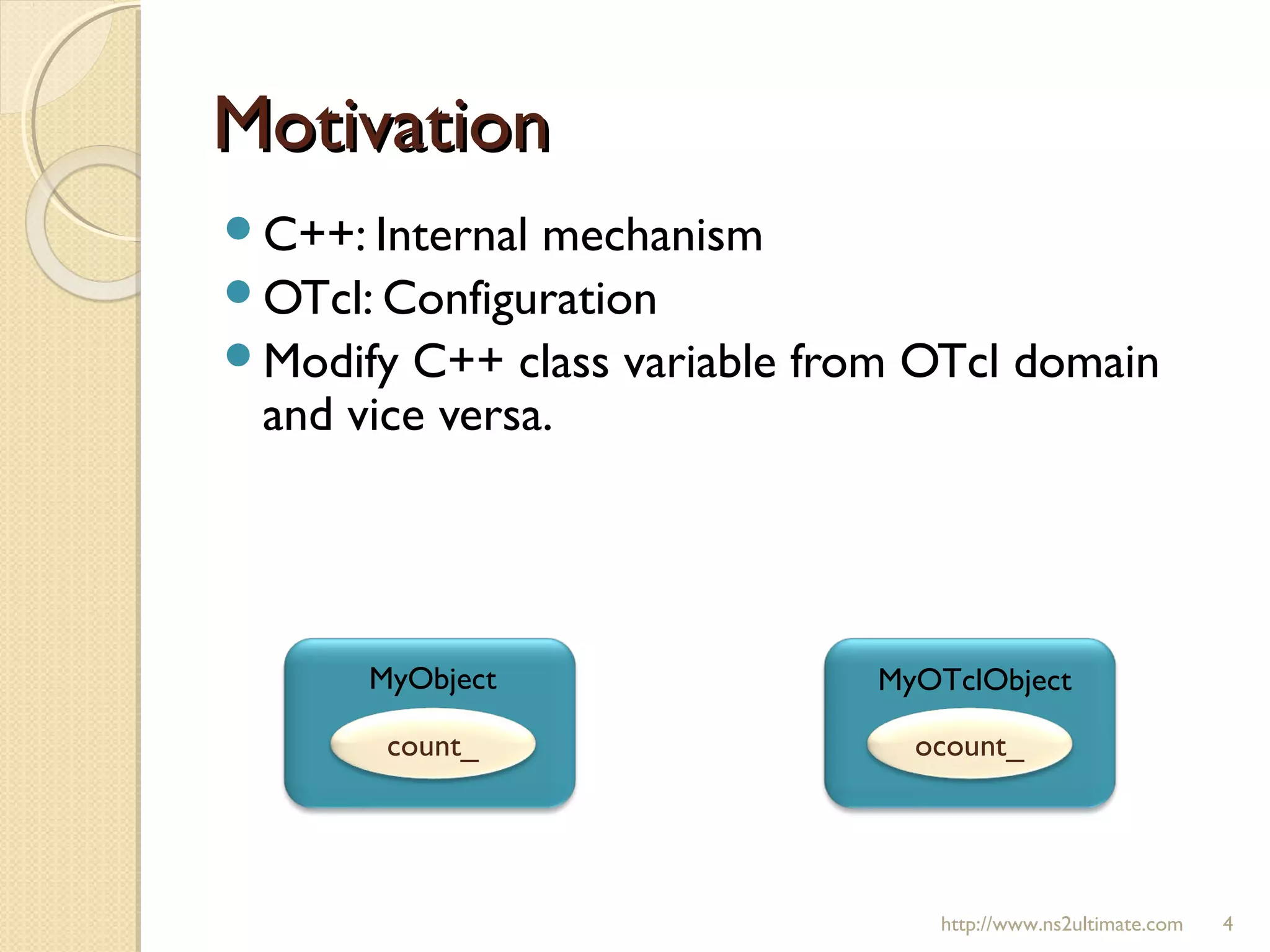 MotivationMotivation
C++: Internal mechanism
OTcl: Configuration
Modify C++ class variable from OTcl domain
and vice versa.
http://www.ns2ultimate.com 4
ocount_count_
MyObject MyOTclObject
 