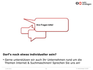 13.09.201050Ihre Fragen bitte!Darf‘s noch etwas individueller sein?Gerne unterstützen wir auch Ihr Unternehmen rund um die Themen Internet & Suchmaschinen! Sprechen Sie uns an!