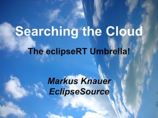 Searching the Cloud The eclipseRT Umbrella! Markus Knauer EclipseSource 