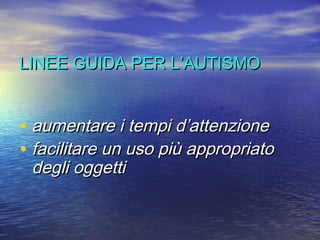 LINEE GUIDA PER L’AUTISMO

• aumentare i tempi d’attenzione
• facilitare un uso più appropriato
degli oggetti

 