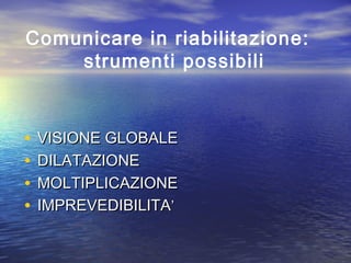 Comunicare in riabilitazione:
strumenti possibili

•
•
•
•

VISIONE GLOBALE
DILATAZIONE
MOLTIPLICAZIONE
IMPREVEDIBILITA’

 